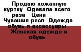 Продаю кожанную куртку. Одевала всего 3 раза › Цена ­ 1 100 - Чувашия респ. Одежда, обувь и аксессуары » Женская одежда и обувь   